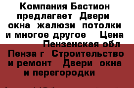 Компания Бастион предлагает: Двери, окна, жалюзи, потолки и многое другое. › Цена ­ 10 000 - Пензенская обл., Пенза г. Строительство и ремонт » Двери, окна и перегородки   